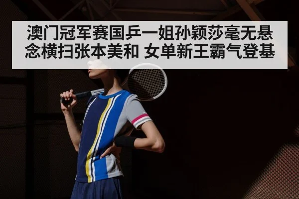 澳门冠军赛国乒一姐孙颖莎毫无悬念横扫张本美和 女单新王霸气登基