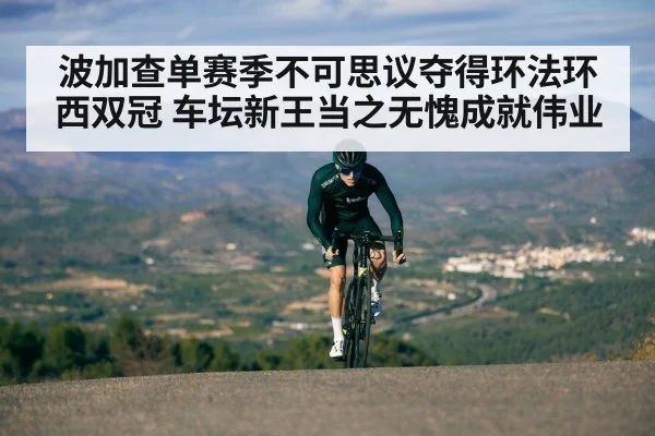 波加查单赛季不可思议夺得环法环西双冠 车坛新王当之无愧成就伟业