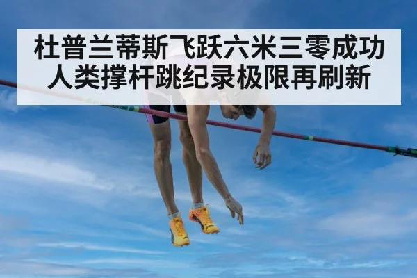 杜普兰蒂斯飞跃六米三零成功 人类撑杆跳纪录极限再刷新