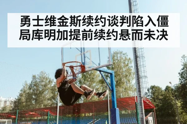勇士维金斯续约谈判陷入僵局库明加提前续约悬而未决