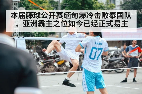 本届藤球公开赛缅甸爆冷击败泰国队，亚洲霸主之位如今已经正式易主