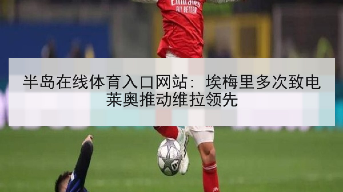 半岛在线体育入口网站: 埃梅里多次致电莱奥推动维拉领先 半岛在线体育入口网站: 埃梅里多次致电莱奥推动维拉领先
