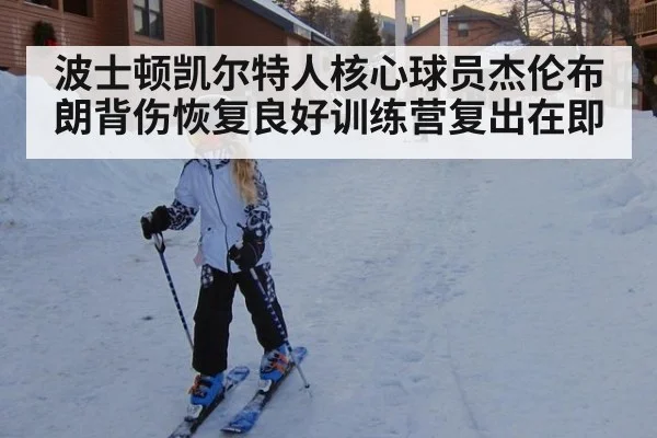 波士顿凯尔特人核心球员杰伦布朗背伤恢复良好训练营复出在即