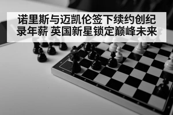 诺里斯与迈凯伦签下续约创纪录年薪 英国新星锁定巅峰未来
