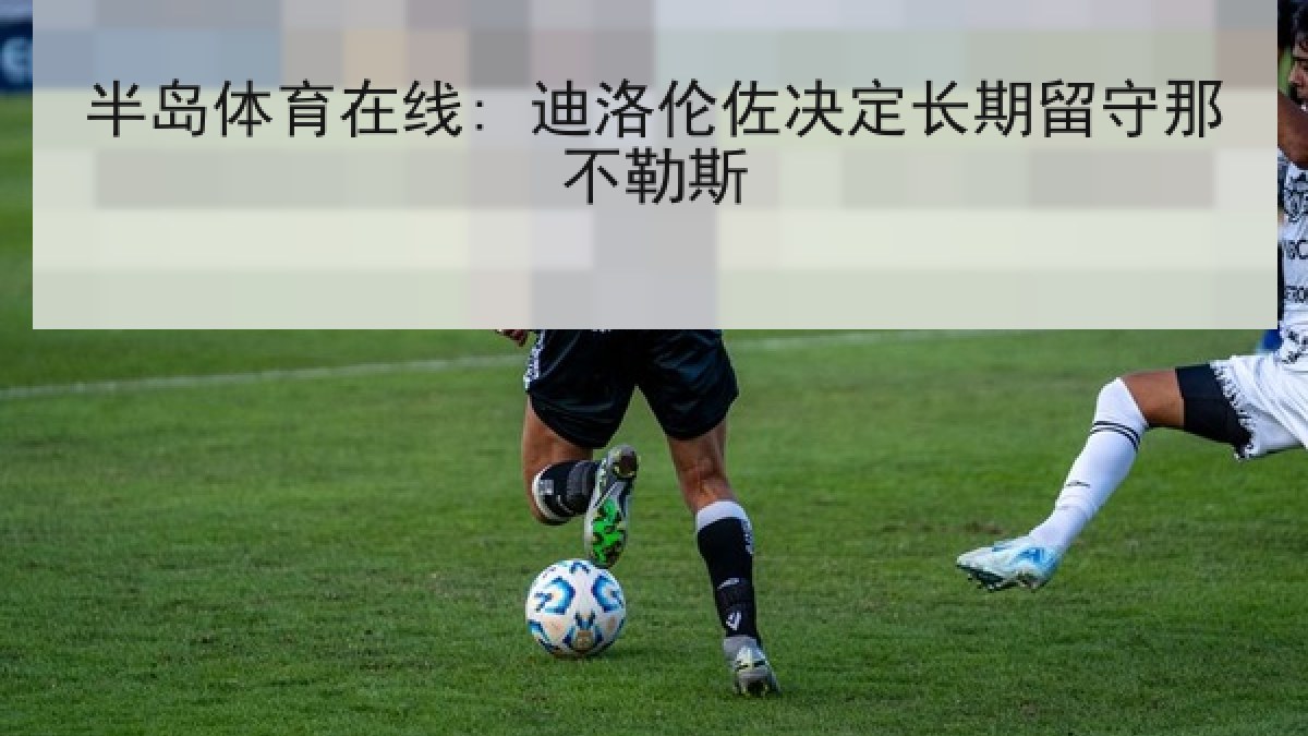 半岛体育在线: 迪洛伦佐决定长期留守那不勒斯
