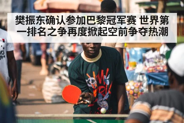 樊振东确认参加巴黎冠军赛 世界第一排名之争再度掀起空前争夺热潮