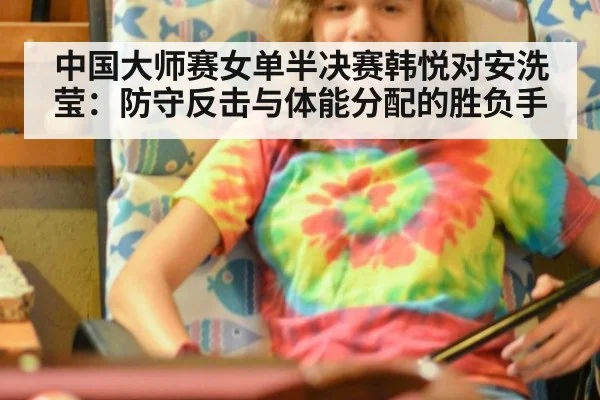 中国大师赛女单半决赛韩悦对安洗莹：防守反击与体能分配的胜负手
