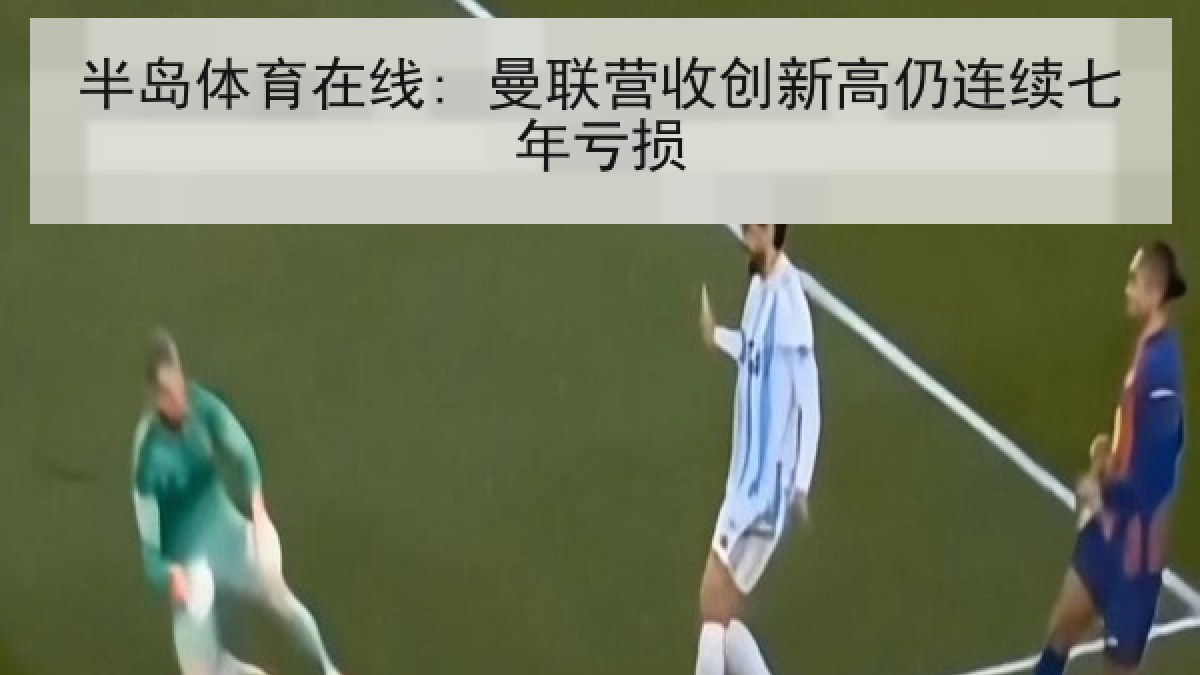 半岛体育在线: 曼联营收创新高仍连续七年亏损 半岛体育在线: 曼联营收创新高仍连续七年亏损