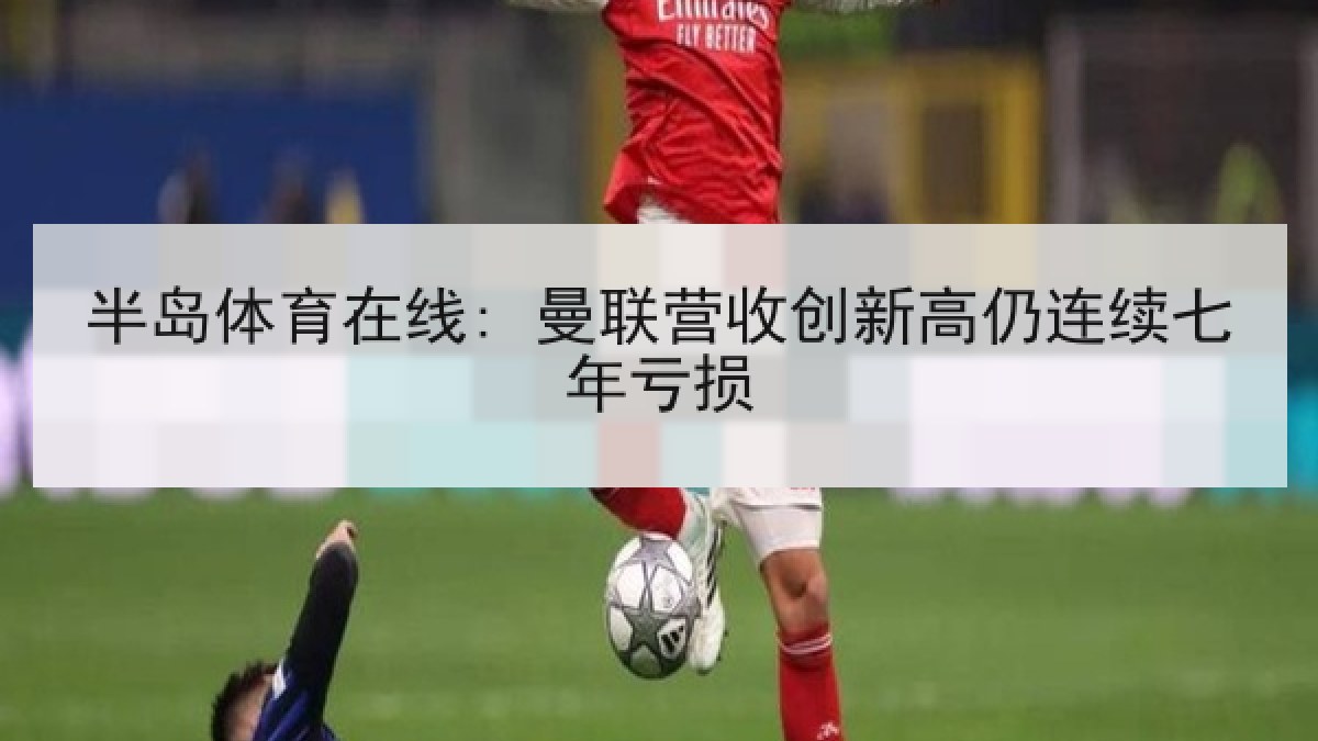 半岛体育在线: 曼联营收创新高仍连续七年亏损